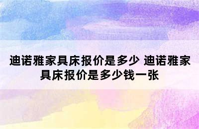 迪诺雅家具床报价是多少 迪诺雅家具床报价是多少钱一张